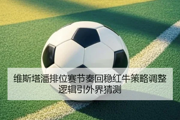 维斯塔潘排位赛节奏回稳红牛策略调整逻辑引外界猜测